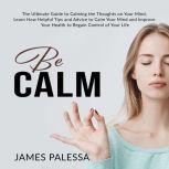 Be Calm: The Ultimate Guide to Calming the Thoughts on Your Mind, Learn How Helpful Tips and Advice to Calm Your Mind and Improve Your Health to Regain Control of Your Life, James Palessa