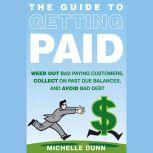 The Guide to Getting Paid Weed Out Bad Paying Customers, Collect on Past Due Balances, and Avoid Bad Debt, Michelle Dunn