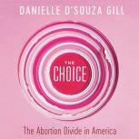 The Choice The Abortion Divide in America, Danielle D'Souza Gill