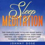 Sleep Meditation The Complete Guide to Falling Asleep Quickly, Using Mindfulness Meditation, Overcoming Insomnia, and Meditating for Deep Sleep to Wake up Refreshed and Happy, Johnny Dose