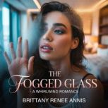 The Fogged Glass  A whirlwind romanc..., Brittany Renee Annis