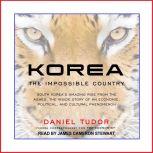 Korea The Impossible Country: South Korea's Amazing Rise from the Ashes: The Inside Story of an Economic, Political and Cultural Phenomenon, Daniel Tudor