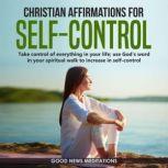 Christian Affirmations for Self-Control Take control of everything in your life; use Gods Word in your spiritual walk to increase in self-control, Good News Meditations