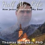 Half My Life How Jesus Conquored My Soul, Thomas Murosky
