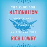 The Case for Nationalism How It Made Us Powerful, United, and Free, Rich Lowry