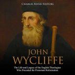 John Wycliffe: The Life and Legacy of the English Theologian Who Preceded the Protestant Reformation, Charles River Editors