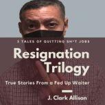 Resignation Trilogy True Stories From a Fed Up Waiter, J. Clark Allison