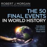 The 50 Final Events in World History The Bible’s Last Words on Earth’s Final Days, Robert J. Morgan