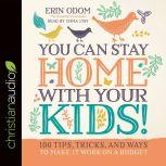 You Can Stay Home with Your Kids! 100 Tips, Tricks, and Ways to Make It Work on a Budget, Erin Odom