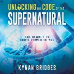 Unlocking the Code of the Supernatural The Secret to God’s Power in You, Kynan Bridges