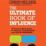 The Ultimate Book of Influence 10 Tools of Persuasion to Connect, Communicate, and Win in Business, Chris Helder