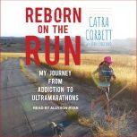 Reborn on the Run My Journey from Addiction to Ultramarathons, Catra Corbett