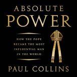 Absolute Power How the Pope Became the Most Influential Man in the World, Paul Collins