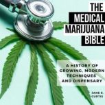 The Medical Marijuana Bible A History Of Growing, Modern Techniques And Dispensary, Jane E. Curtis