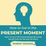 How To Live In The Present Moment, Robert Krishna