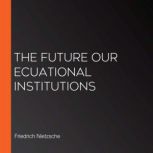The Future Our Ecuational Institution..., Friedrich Nietzsche
