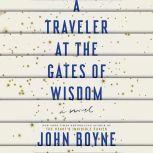 A Traveler at the Gates of Wisdom A Novel, John Boyne