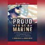Proud to Be a Marine Stories of Strength and Courage from the Few and the Proud, C. Brian Kelly