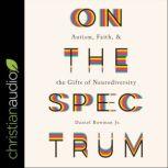 On the Spectrum Autism, Faith, and the Gifts of Neurodiversity, Daniel Bowman Jr.