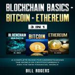 Blockchain Basics + Bitcoin + Ethereum: 3 In 1  A Complete Guide for Understanding the World of Cryptocurrency and the New Financial World, Bill Rogers