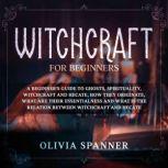 Witchcraft for Beginners A Beginner's Guide to Ghosts, Spirituality, Witchcraft and Hecate, How They Originate, What Are Their Essentialness and What Is the Relation Between Witchcraft and Hecate, Olivia Spanner