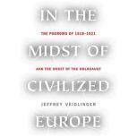 In the Midst of Civilized Europe The Pogroms of 1918–1921 and the Onset of the Holocaust, Jeffrey Veidlinger