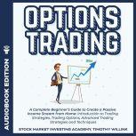 Options Trading A Complete Beginners Guide to Create a Passive Income Stream from Home: Introduction to Trading Strategies, Trading Options, Advanced Trading Strategies and Techniques, Timothy Willink