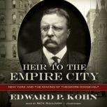 Heir to the Empire City New York and the Making of Theodore Roosevelt, Edward P. Kohn