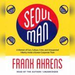 Seoul Man A Memoir of Cars, Culture, Crisis, and Unexpected Hilarity inside a Korean Corporate Titan, Frank Ahrens
