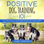 Positive Dog Training 101: The Practical Guide to Training Your Dog the Loving and Friendly Way Without Causing your Dog Stress or Harm Using Positive Reinforcement, Janet Simpson