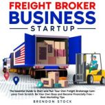 Freight Broker Business Startup The Essential Guide to Start and Run Your Own Freight Brokerage Company from Scratch. Be Your Own Boss and Become Financially Free + Best Marketing Tips, Brendon Stock