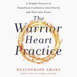 The Warrior Heart Practice A Simple Process to Transform Confusion into Clarity and Pain into Peace, HeatherAsh Amara