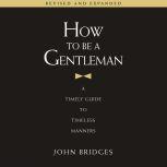 How to Be a Gentleman Revised and Expanded A Timely Guide to Timeless Manners, John Bridges