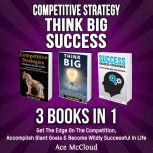 Competitive Strategy: Think Big: Success: 3 Books in 1: Get The Edge On The Competition, Accomplish Giant Goals & Become Wildly Successful In Life, Ace McCloud