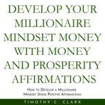 Develop your Millionaire Mindset with money and prosperity affirmations : How to develop a Millionaire mindset using Positive Affirmations, Timothy C. Clark
