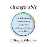 Changeable How Collaborative Problem Solving Changes Lives at Home, at School, and at Work, J. Stuart Ablon