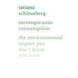 Inconspicuous Consumption The Environmental Impact You Don't Know You Have, Tatiana Schlossberg
