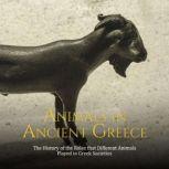 Animals in Ancient Greece: The History of the Roles that Different Animals Played in Greek Societies, Charles River Editors