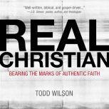 Real Christian Bearing the Marks of Authentic Faith, Todd A. Wilson