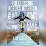 Trespassing across America One Mans Epic, Never-Done-Before (and Sort of Illegal) Hike across the Heartland, Ken Ilgunas