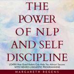 power of NLP and SELF DISCIPLINE, The: Learn How Good Habits Can Help You Attract Success WITH NEURO-LINGUISTIC PROGRAMMING., Margareth Regens