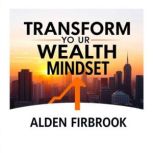 Transform Your Wealth Mindset Unlock..., Alden Firbrook