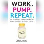 Work. Pump. Repeat. The New Moms Survival Guide to Breastfeeding and Going Back to Work, Jessica Shortall