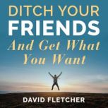 Ditch Your Friends And Get What You W..., David Fletcher