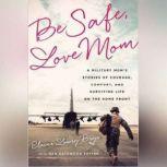 Be Safe, Love Mom A Military Moms Stories of Courage, Comfort, and Surviving Life on the Home Front, Elaine Lowry Brye