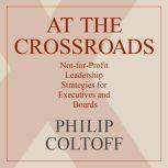 At the Crossroads Not-for-Profit Leadership Strategies for Executives and Boards, Philip Coltoff