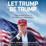 Let Trump Be Trump The Inside Story of His Rise to the Presidency, Corey R. Lewandowski