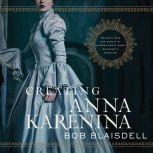 Creating Anna Karenina Tolstoy and the Birth of Literature's Most Enigmatic Heroine, Bob Blaisdell