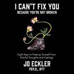I Can't Fix You-Because You're Not Broken The Eight Keys to Freeing Yourself from Painful Thoughts and Feelings, Jo Eckler