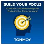 Build Your Focus A Practical Guide t..., Tonmoy